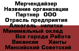 Мерчендайзер › Название организации ­ Партнер, ООО › Отрасль предприятия ­ Алкоголь, напитки › Минимальный оклад ­ 30 000 - Все города Работа » Вакансии   . Ханты-Мансийский,Советский г.